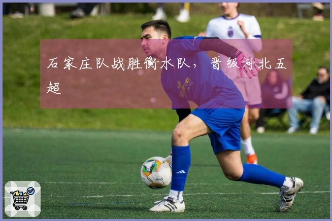 石家庄队战胜衡水队，晋级河北五超