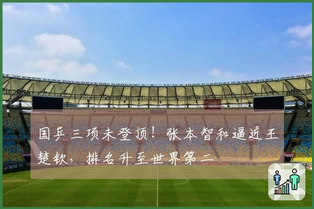 国乒三项未登顶!张本智和逼近王楚钦,排名升至世界第二