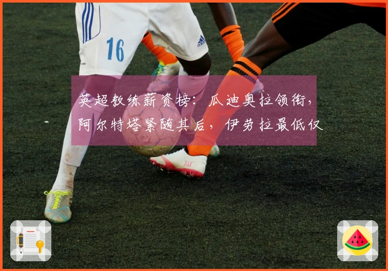 英超教练薪资榜：瓜迪奥拉领衔，阿尔特塔紧随其后，伊劳拉最低仅250万镑